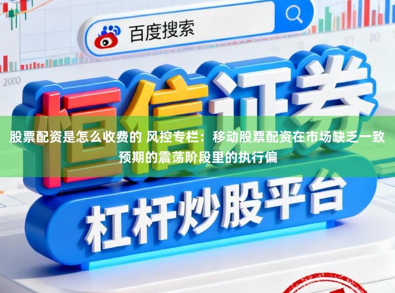 股票配资是怎么收费的 风控专栏：移动股票配资在市场缺乏一致预期的震荡阶段里的执行偏