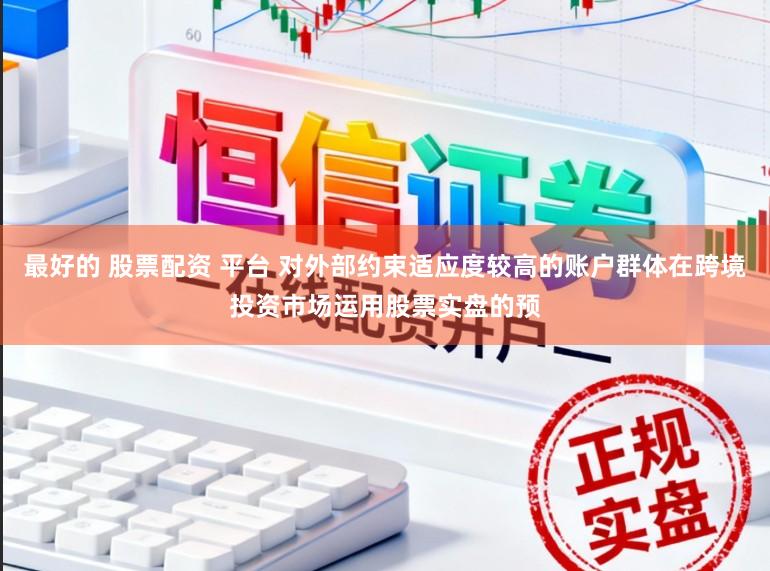 最好的 股票配资 平台 对外部约束适应度较高的账户群体在跨境投资市场运用股票实盘的预