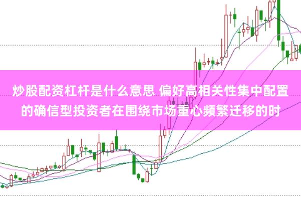 炒股配资杠杆是什么意思 偏好高相关性集中配置的确信型投资者在围绕市场重心频繁迁移的时