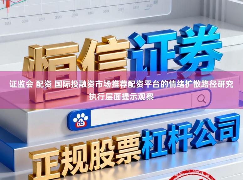 证监会 配资 国际投融资市场推荐配资平台的情绪扩散路径研究执行层面提示观察