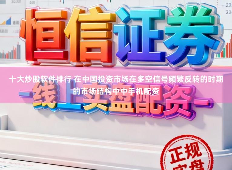 十大炒股软件排行 在中国投资市场在多空信号频繁反转的时期的市场结构中中手机配资