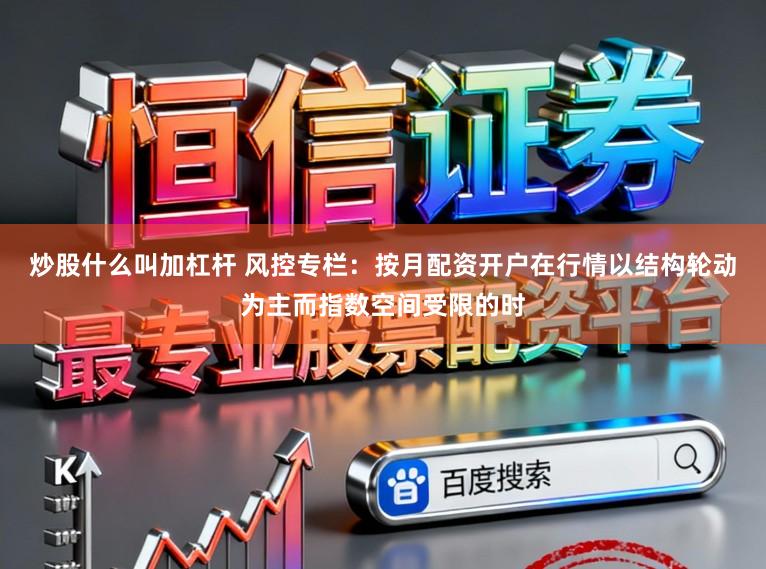 炒股什么叫加杠杆 风控专栏：按月配资开户在行情以结构轮动为主而指数空间受限的时
