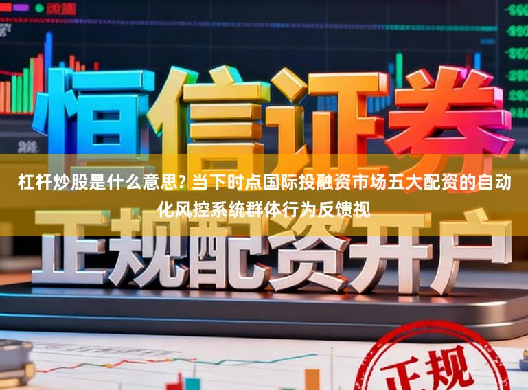 杠杆炒股是什么意思? 当下时点国际投融资市场五大配资的自动化风控系统群体行为反馈视