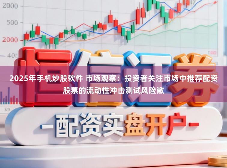2025年手机炒股软件 市场观察：投资者关注市场中推荐配资股票的流动性冲击测试风险敞