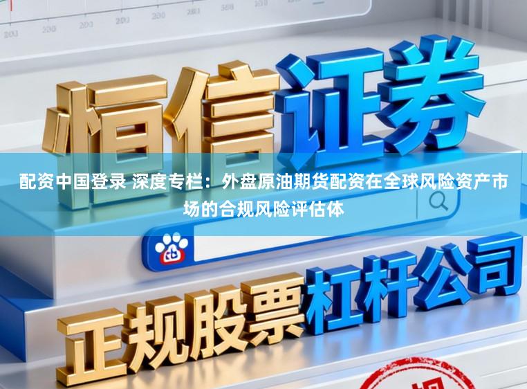 配资中国登录 深度专栏：外盘原油期货配资在全球风险资产市场的合规风险评估体