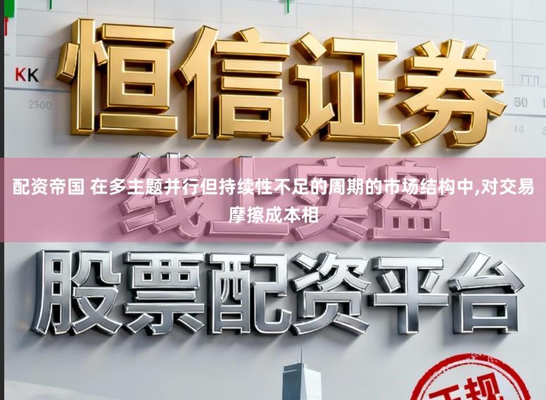 配资帝国 在多主题并行但持续性不足的周期的市场结构中,对交易摩擦成本相