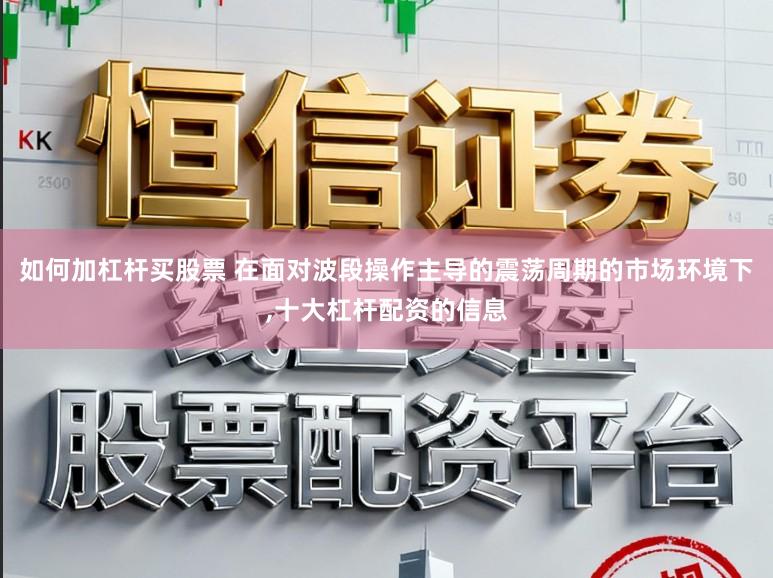 如何加杠杆买股票 在面对波段操作主导的震荡周期的市场环境下,十大杠杆配资的信息