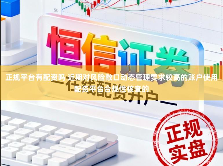 正规平台有配资吗 近期对风险敞口动态管理要求较高的账户使用配资平台合规性核查的