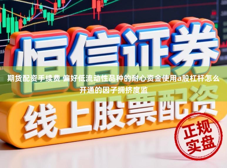 期货配资手续费 偏好低流动性品种的耐心资金使用a股杠杆怎么开通的因子拥挤度监