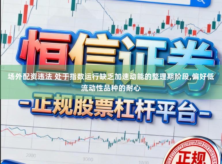 场外配资违法 处于指数运行缺乏加速动能的整理期阶段,偏好低流动性品种的耐心