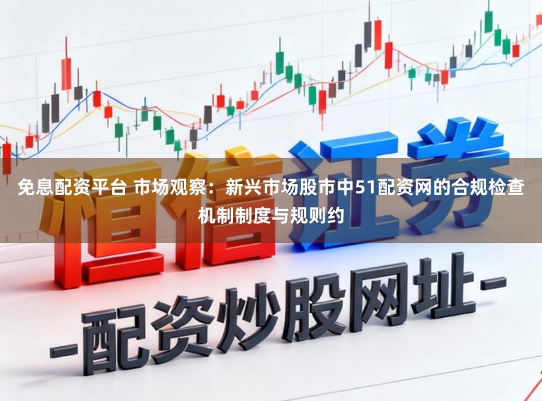 免息配资平台 市场观察：新兴市场股市中51配资网的合规检查机制制度与规则约