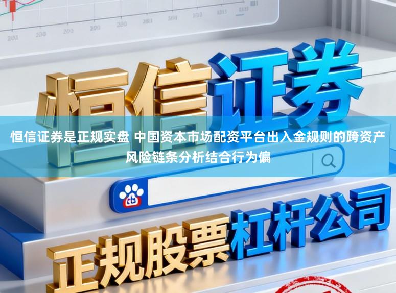 恒信证券是正规实盘 中国资本市场配资平台出入金规则的跨资产风险链条分析结合行为偏