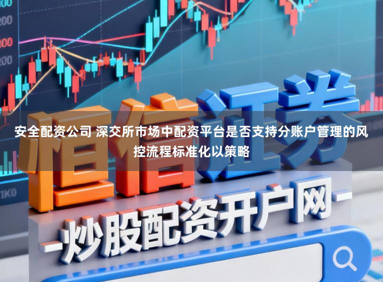 安全配资公司 深交所市场中配资平台是否支持分账户管理的风控流程标准化以策略
