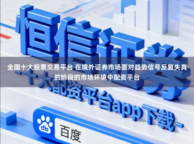 全国十大股票交易平台 在境外证券市场面对趋势信号反复失真的阶段的市场环境中配资平台