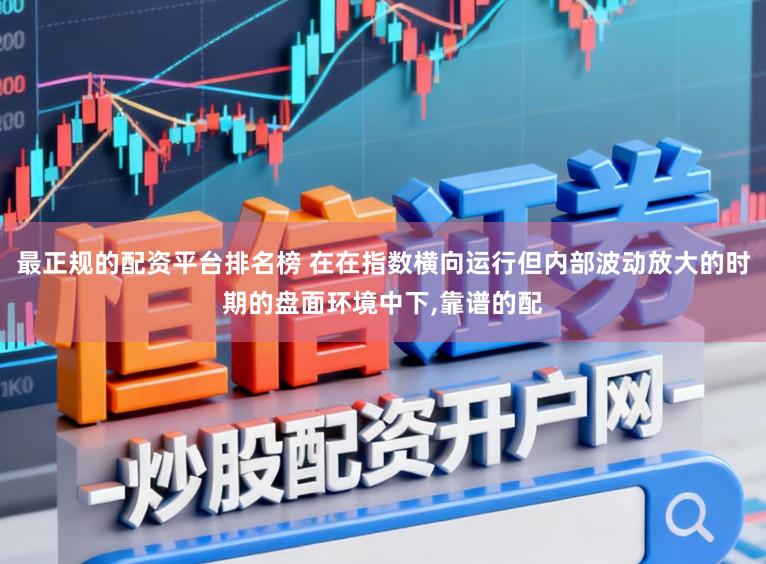 最正规的配资平台排名榜 在在指数横向运行但内部波动放大的时期的盘面环境中下,靠谱的配
