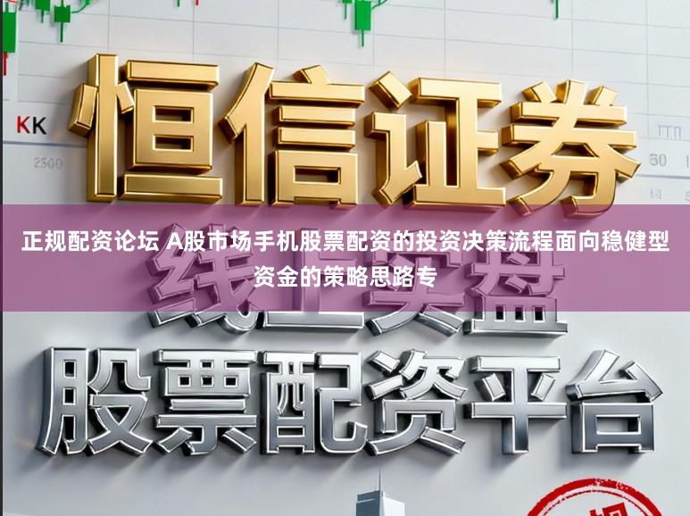 正规配资论坛 A股市场手机股票配资的投资决策流程面向稳健型资金的策略思路专