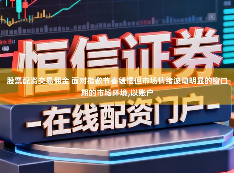 股票配资交易佣金 面对指数节奏缓慢但市场情绪波动明显的窗口期的市场环境,以账户