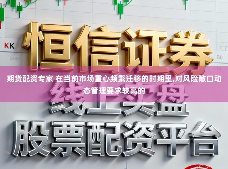 期货配资专家 在当前市场重心频繁迁移的时期里,对风险敞口动态管理要求较高的