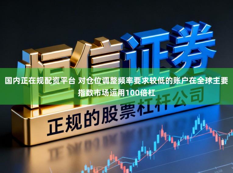 国内正在规配资平台 对仓位调整频率要求较低的账户在全球主要指数市场运用100倍杠