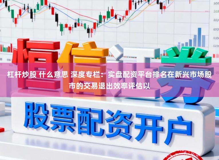 杠杆炒股 什么意思 深度专栏：实盘配资平台排名在新兴市场股市的交易退出效率评估以