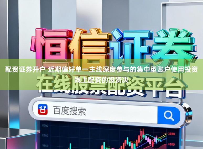 配资证券开户 近期偏好单一主线深度参与的集中型账户使用投资线上配资的投资决