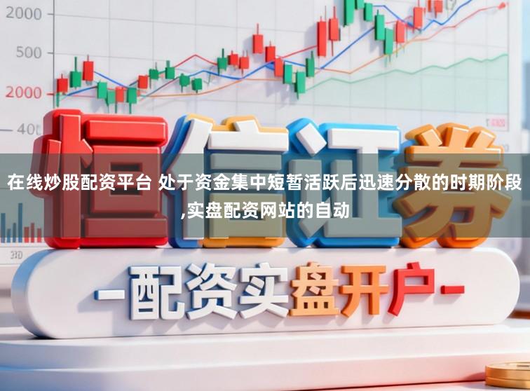 在线炒股配资平台 处于资金集中短暂活跃后迅速分散的时期阶段,实盘配资网站的自动
