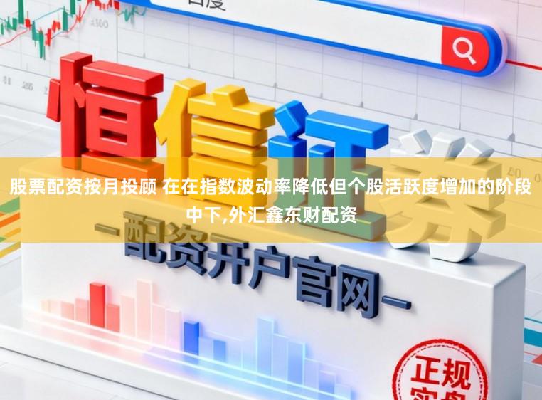 股票配资按月投顾 在在指数波动率降低但个股活跃度增加的阶段中下,外汇鑫东财配资