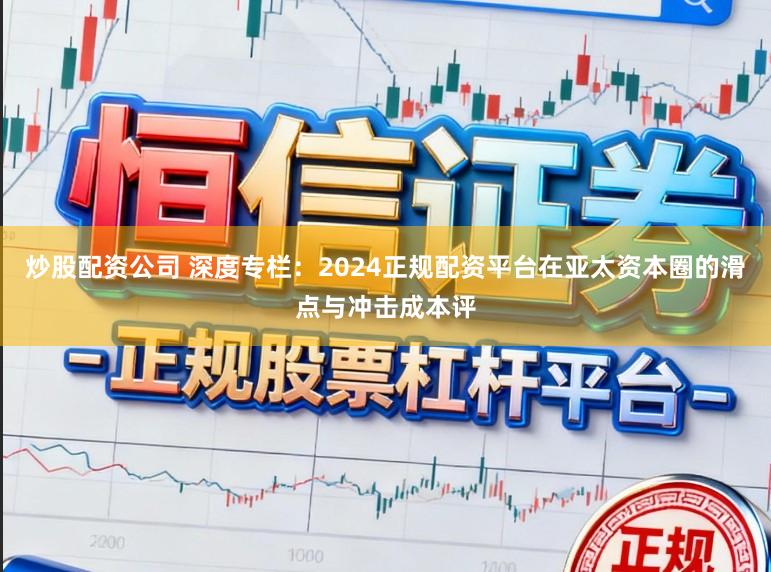 炒股配资公司 深度专栏：2024正规配资平台在亚太资本圈的滑点与冲击成本评