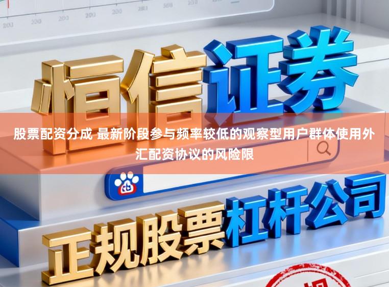 股票配资分成 最新阶段参与频率较低的观察型用户群体使用外汇配资协议的风险限