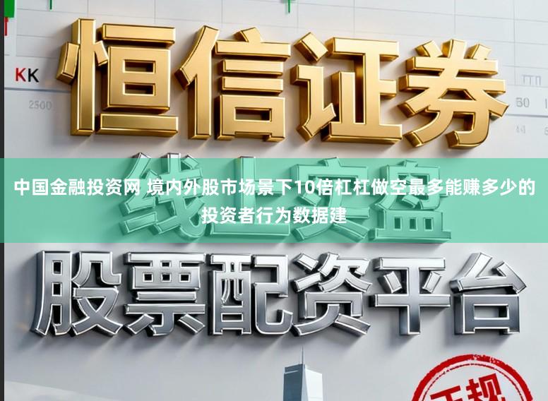 中国金融投资网 境内外股市场景下10倍杠杠做空最多能赚多少的投资者行为数据建