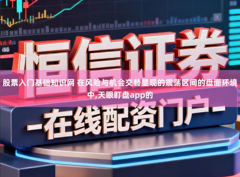 股票入门基础知识网 在风险与机会交替显现的震荡区间的盘面环境中,天眼盯盘app的