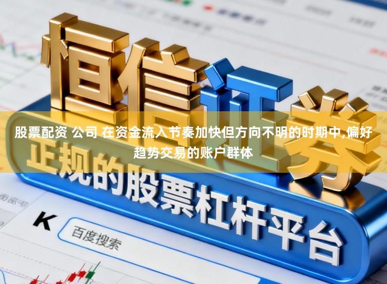 股票配资 公司 在资金流入节奏加快但方向不明的时期中,偏好趋势交易的账户群体