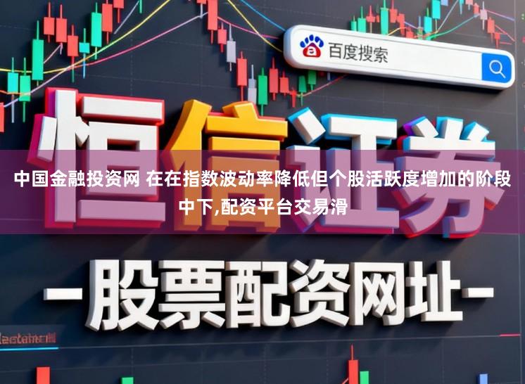 中国金融投资网 在在指数波动率降低但个股活跃度增加的阶段中下,配资平台交易滑