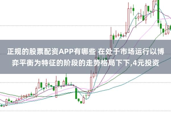正规的股票配资APP有哪些 在处于市场运行以博弈平衡为特征的阶段的走势格局下下,4元投资