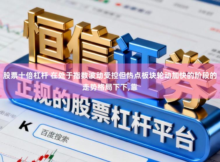 股票十倍杠杆 在处于指数波动受控但热点板块轮动加快的阶段的走势格局下下,靠