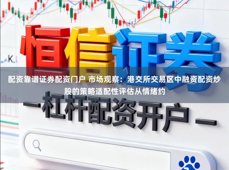 配资靠谱证券配资门户 市场观察：港交所交易区中融资配资炒股的策略适配性评估从情绪约