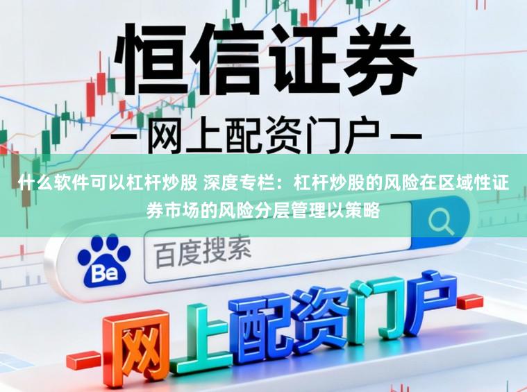 什么软件可以杠杆炒股 深度专栏：杠杆炒股的风险在区域性证券市场的风险分层管理以策略
