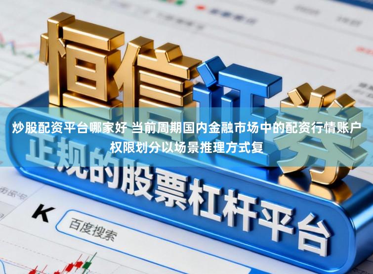 炒股配资平台哪家好 当前周期国内金融市场中的配资行情账户权限划分以场景推理方式复