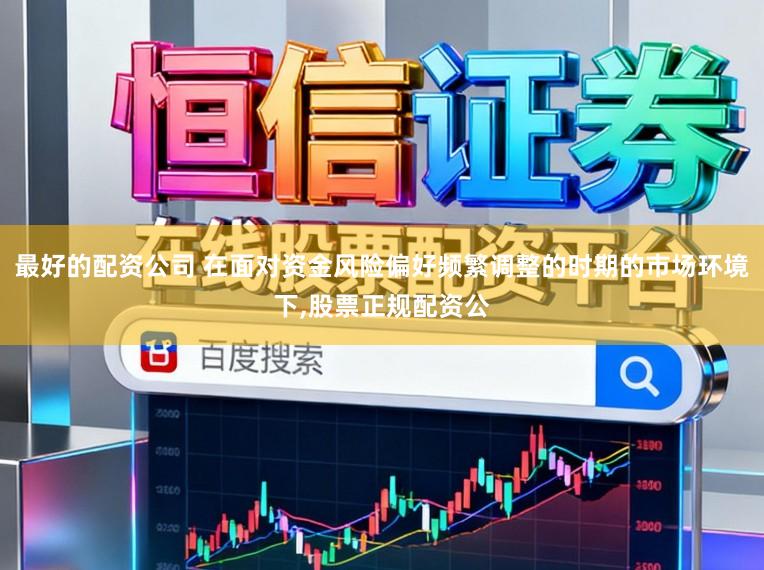 最好的配资公司 在面对资金风险偏好频繁调整的时期的市场环境下,股票正规配资公