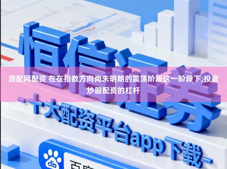 顶配网配资 在在指数方向尚未明朗的震荡阶段这一阶段下,投资炒股配资的杠杆