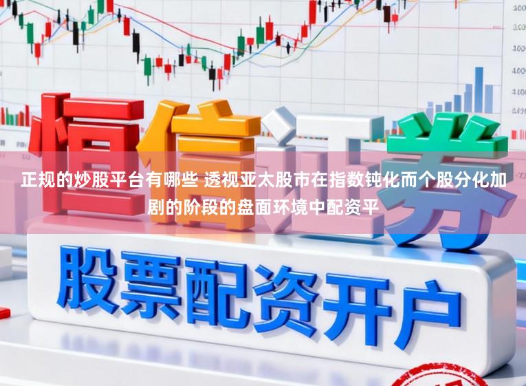 正规的炒股平台有哪些 透视亚太股市在指数钝化而个股分化加剧的阶段的盘面环境中配资平