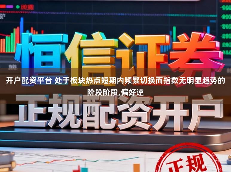 开户配资平台 处于板块热点短期内频繁切换而指数无明显趋势的阶段阶段,偏好逆