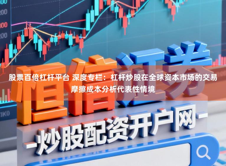 股票百倍杠杆平台 深度专栏：杠杆炒股在全球资本市场的交易摩擦成本分析代表性情境