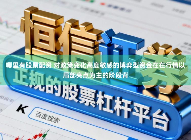 哪里有股票配资 对政策变化高度敏感的博弈型资金在在行情以局部亮点为主的阶段背