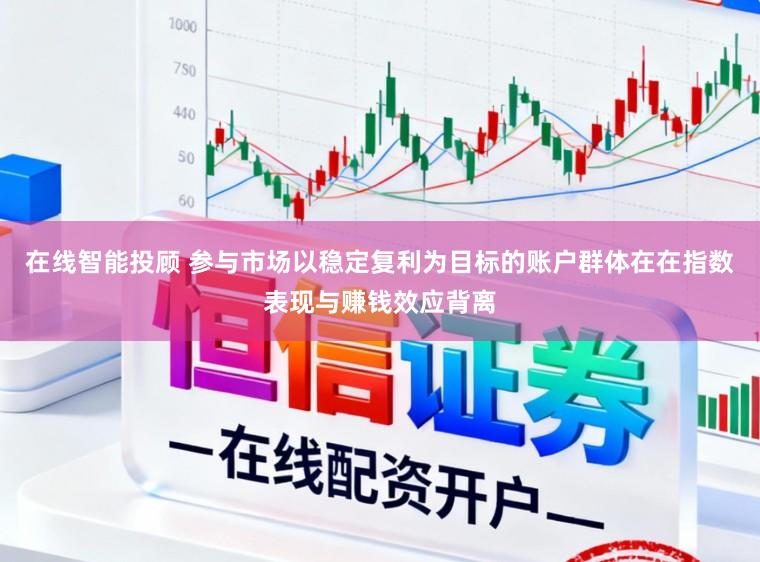 在线智能投顾 参与市场以稳定复利为目标的账户群体在在指数表现与赚钱效应背离