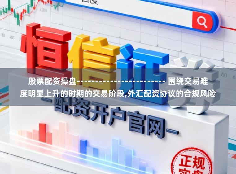 股票配资操盘------------------------ 围绕交易难度明显上升的时期的交易阶段,外汇配资协议的合规风险