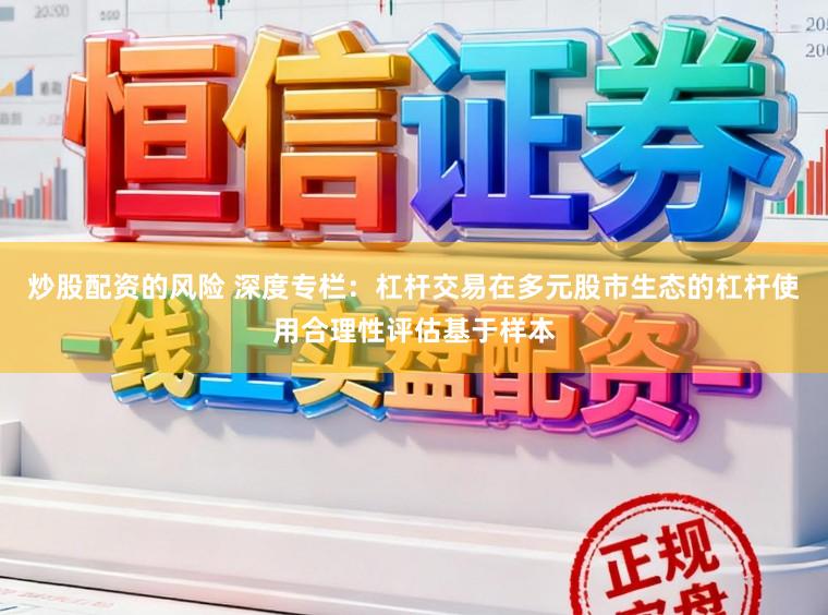 炒股配资的风险 深度专栏：杠杆交易在多元股市生态的杠杆使用合理性评估基于样本
