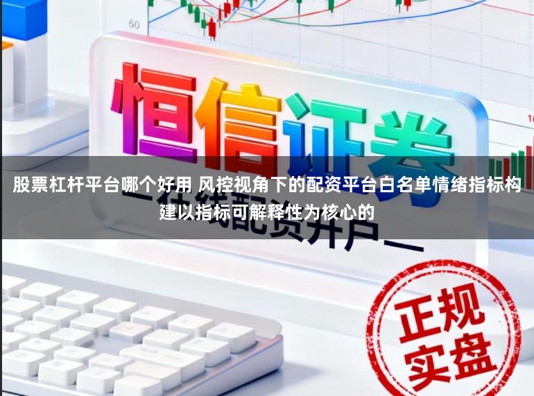 股票杠杆平台哪个好用 风控视角下的配资平台白名单情绪指标构建以指标可解释性为核心的