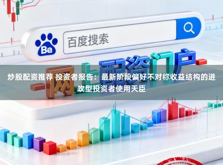 炒股配资推荐 投资者报告：最新阶段偏好不对称收益结构的进攻型投资者使用天臣