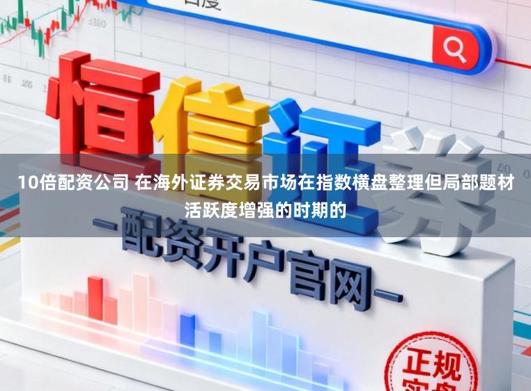 10倍配资公司 在海外证券交易市场在指数横盘整理但局部题材活跃度增强的时期的
